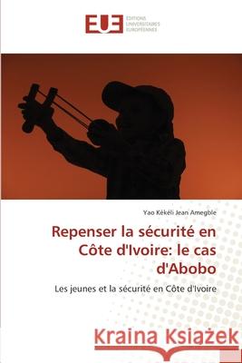 Repenser la sécurité en Côte d'Ivoire: le cas d'Abobo Yao Kékéli Jean Amegble 9786138430049 Editions Universitaires Europeennes