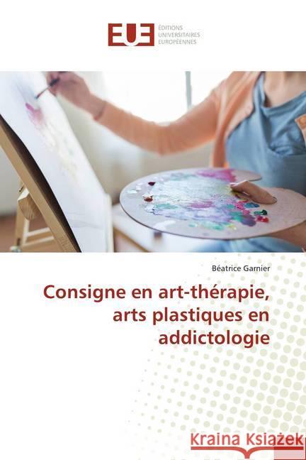 Consigne en art-thérapie, arts plastiques en addictologie Garnier, Béatrice 9786138432647