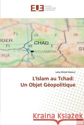 L'Islam au Tchad: Un Objet Géopolitique Ahmat Haroun, Larry 9786138441793