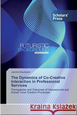 The Dynamics of Co-Creative Interaction in Professional Services Baumann, Jasmin 9786138502449 Scholar's Press