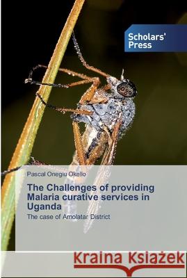 The Challenges of providing Malaria curative services in Uganda Okello, Pascal Onegiu 9786138832812 Scholar's Press