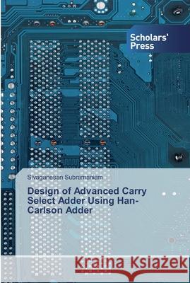 Design of Advanced Carry Select Adder Using Han-Carlson Adder Subramaniam, Sivaganesan 9786138833758 Scholar's Press