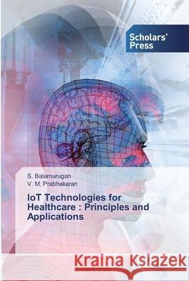 IoT Technologies for Healthcare: Principles and Applications Balamurugan, S. 9786138833963