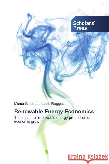 Renewable Energy Economics : The impact of renewable energy production on economic growth Lupis Rogges, Marco Giuseppe 9786138835875