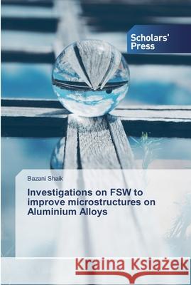 Investigations on FSW to improve microstructures on Aluminium Alloys Bazani Shaik 9786138836780 Scholars' Press