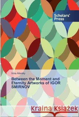 Between the Moment and Eternity Artworks of IGOR SMIRNOV Aliesky, Irina 9786138912057 Scholar's Press