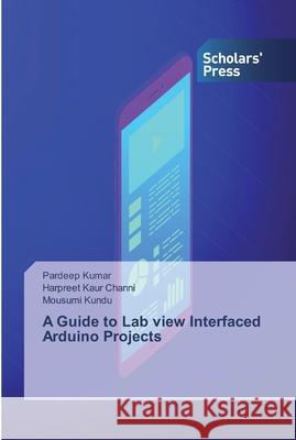 A Guide to Lab view Interfaced Arduino Projects Pardeep Kumar Harpreet Kau Mousumi Kundu 9786138913238 Scholars' Press