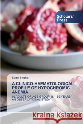 A Clinico-Haematological Profile of Hypochromic Anemia Somil Singhal 9786138925156