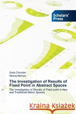 The Investigation of Results of Fixed Point in Abstract Spaces Sarla Chouhan, Neeraj Malviya 9786138925590 Scholars' Press