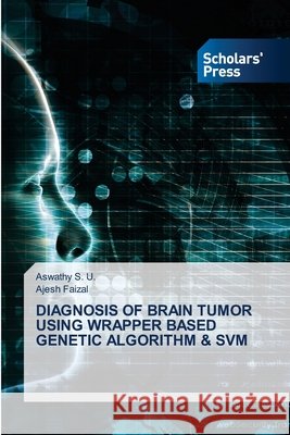 Diagnosis of Brain Tumor Using Wrapper Based Genetic Algorithm & Svm Aswathy S U, Ajesh Faizal 9786138933045 Scholars' Press