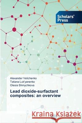 Lead dioxide-surfactant composites: an overview Alexander Velichenko, Tatiana Luk'yanenko, Olesia Shmychkova 9786138933403 Scholars' Press