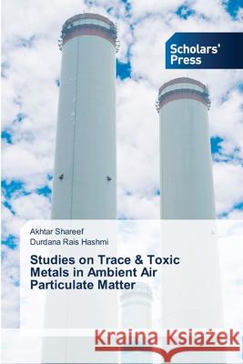 Studies on Trace & Toxic Metals in Ambient Air Particulate Matter Akhtar Shareef Durdana Rais Hashmi 9786138939405 Scholars' Press