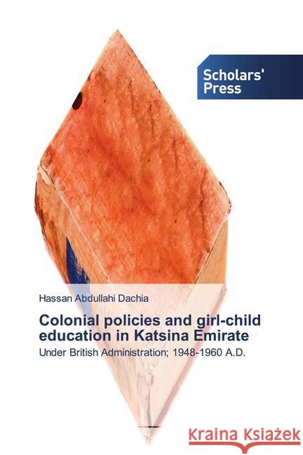 Colonial policies and girl-child education in Katsina Emirate Abdullahi Dachia, Hassan 9786138939528 Scholar's Press