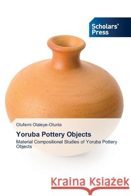 Yoruba Pottery Objects Olufemi Olaleye-Otunla 9786138942870 Scholars' Press