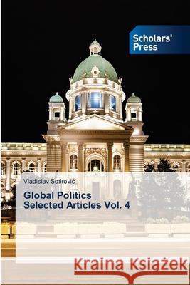 Global Politics Selected Articles Vol. 4 Vladislav Sotirovic 9786138950844