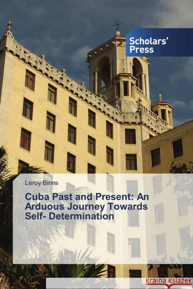 Cuba Past and Present: An Arduous Journey Towards Self- Determination Binns, Leroy 9786138951179