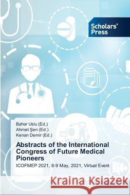 Abstracts of the International Congress of Future Medical Pioneers Bahar Uslu (Ed ), Ahmet Şen (Ed ), Kenan Demir (Ed ) 9786138953920 Scholars' Press