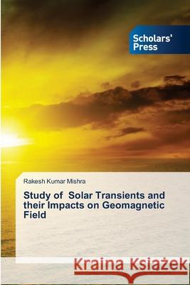 Study of Solar Transients and their Impacts on Geomagnetic Field Rakesh Kumar Mishra 9786138955047 Scholars' Press
