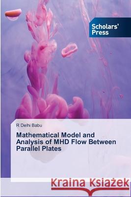 Mathematical Model and Analysis of MHD Flow Between Parallel Plates R Delhi Babu 9786138955252