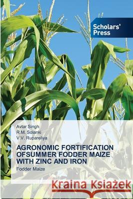 Agronomic Fortification Ofsummer Fodder Maize with Zinc and Iron Avtar Singh R. M. Solanki V. V. Rupareliya 9786138957904 Scholars' Press
