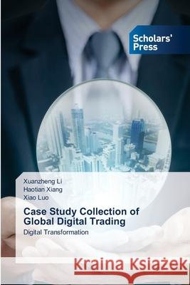 Case Study Collection of Global Digital Trading Xuanzheng Li Haotian Xiang Xiao Luo 9786138974086