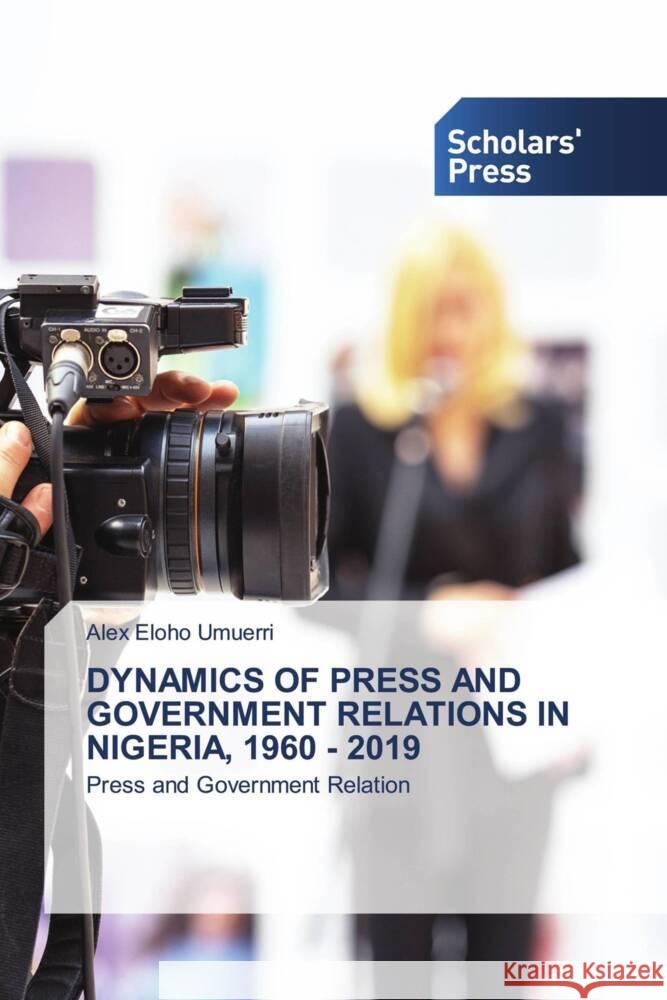 DYNAMICS OF PRESS AND GOVERNMENT RELATIONS IN NIGERIA, 1960 - 2019 Umuerri, Alex Eloho 9786138975595 Scholars' Press
