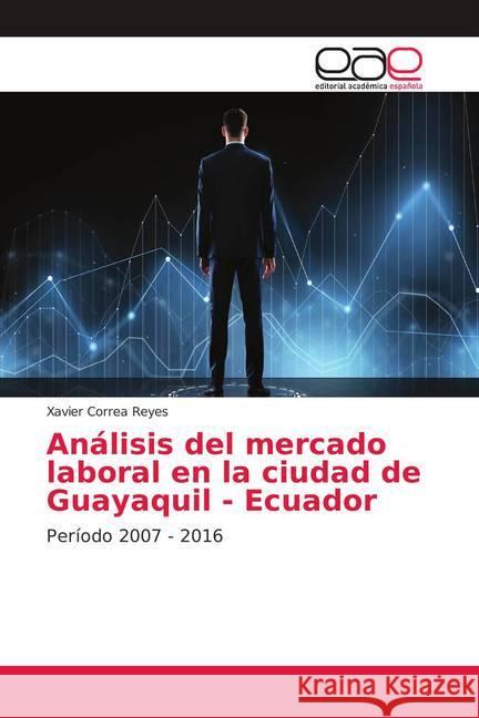 Análisis del mercado laboral en la ciudad de Guayaquil - Ecuador : Período 2007 - 2016 Correa Reyes, Xavier 9786138986478