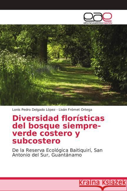 Diversidad florísticas del bosque siempre-verde costero y subcostero : De la Reserva Ecológica Baitiquirí, San Antonio del Sur, Guantánamo Delgado López, Lonis Pedro; Frómet Ortega, Liván 9786138990871