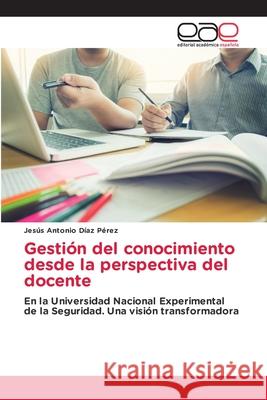 Gesti?n del conocimiento desde la perspectiva del docente Jes?s Antonio D?a 9786138997924 Editorial Academica Espanola
