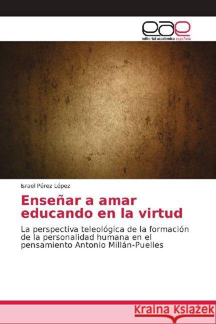 Enseñar a amar educando en la virtud : La perspectiva teleológica de la formación de la personalidad humana en el pensamiento Antonio Millán-Puelles Pérez López, Israel 9786139030101