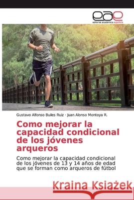 Como mejorar la capacidad condicional de los jóvenes arqueros Builes Ruiz, Gustavo Alfonso 9786139031344 Editorial Académica Española