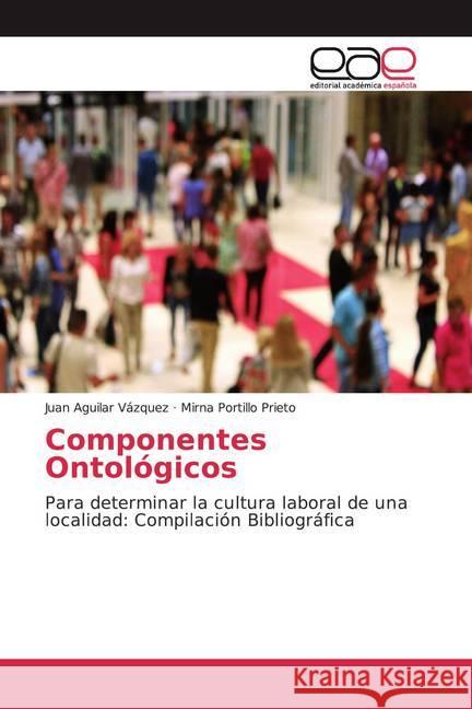 Componentes Ontológicos : Para determinar la cultura laboral de una localidad: Compilación Bibliográfica Aguilar Vázquez, Juan; Portillo Prieto, Mirna 9786139035908