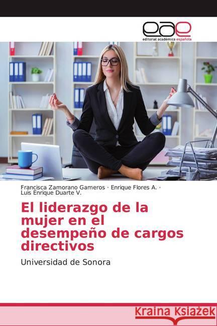 El liderazgo de la mujer en el desempeño de cargos directivos : Universidad de Sonora Zamorano Gameros, Francisca; Flores A., Enrique; Duarte V., Luis Enrique 9786139053162