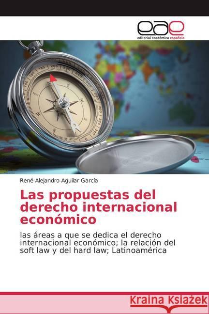 Las propuestas del derecho internacional económico : las áreas a que se dedica el derecho internacional económico; la relación del soft law y del hard law; Latinoamérica Aguilar García, René Alejandro 9786139060214