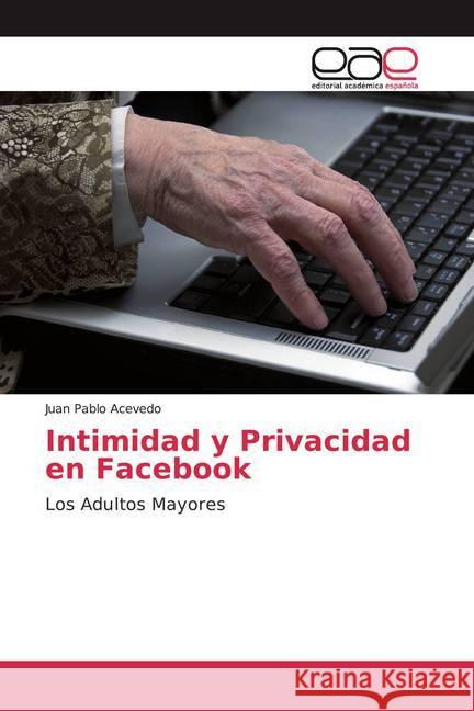 Intimidad y Privacidad en Facebook : Los Adultos Mayores Acevedo, Juan Pablo 9786139070022