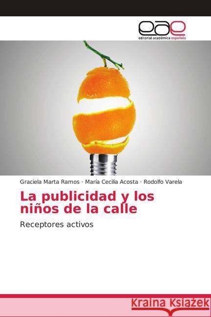 La publicidad y los niños de la calle : Receptores activos Ramos, Graciela Marta; Acosta, María Cecilia; Varela, Rodolfo 9786139073016 Editorial Académica Española