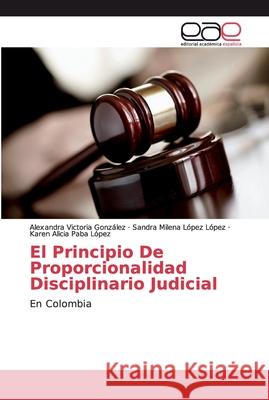 El Principio De Proporcionalidad Disciplinario Judicial Victoria González, Alexandra 9786139104529 Editorial Académica Española