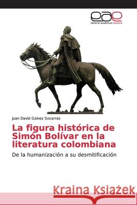 La figura histórica de Simón Bolívar en la literatura colombiana Galvez Socarras, Juan David 9786139112784 Editorial Académica Española