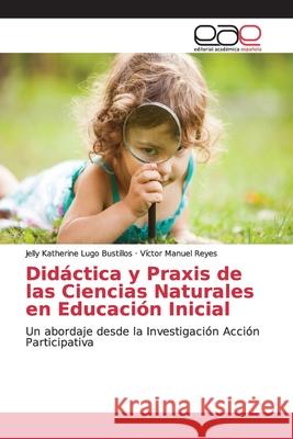 Didáctica y Praxis de las Ciencias Naturales en Educación Inicial Lugo Bustillos, Jelly Katherine 9786139114320