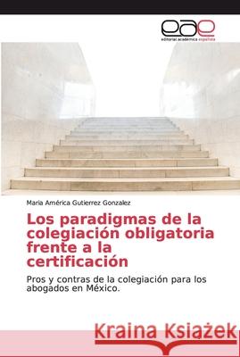 Los paradigmas de la colegiación obligatoria frente a la certificación Gutierrez Gonzalez, Maria América 9786139130948 Editorial Académica Española