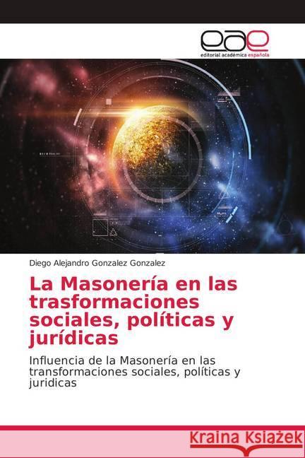 La Masonería en las trasformaciones sociales, políticas y jurídicas : Influencia de la Masonería en las transformaciones sociales, políticas y juridicas Gonzalez Gonzalez, Diego Alejandro 9786139188116
