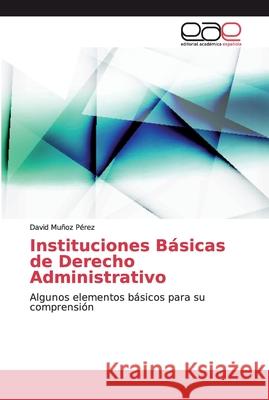 Instituciones Básicas de Derecho Administrativo : Algunos elementos básicos para su comprensión Muñoz Pérez, David 9786139188178