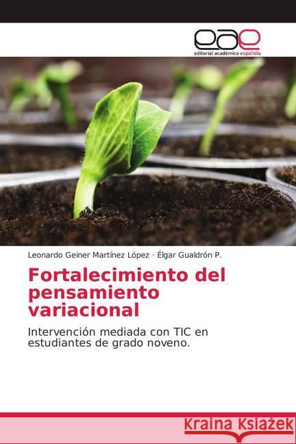 Fortalecimiento del pensamiento variacional : Intervención mediada con TIC en estudiantes de grado noveno. Martínez López, Leonardo Geiner; Gualdrón P., Élgar 9786139261369
