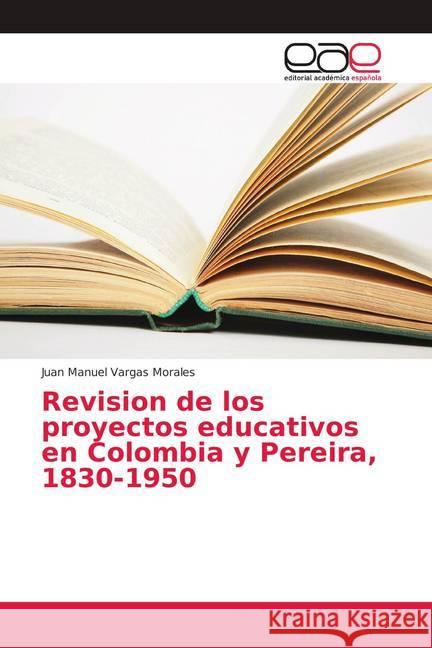 Revision de los proyectos educativos en Colombia y Pereira, 1830-1950 Vargas Morales, Juan Manuel 9786139400980 Editorial Académica Española