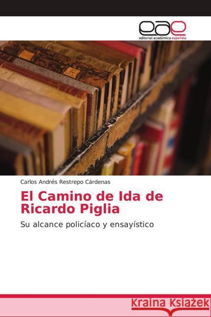 El Camino de Ida de Ricardo Piglia : Su alcance policíaco y ensayístico Restrepo Cárdenas, Carlos Andrés 9786139402557