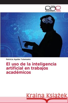 El uso de la inteligencia artificial en trabajos acad?micos Patricia Aguila 9786139403691 Editorial Academica Espanola