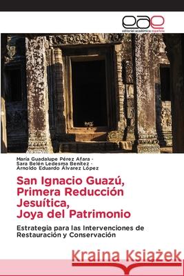 San Ignacio Guaz?, Primera Reducci?n Jesu?tica, Joya del Patrimonio Mar?a Guadalupe P?re Sara Bel?n Ledesm Arnoldo Eduardo Alvare 9786139403943 Editorial Academica Espanola