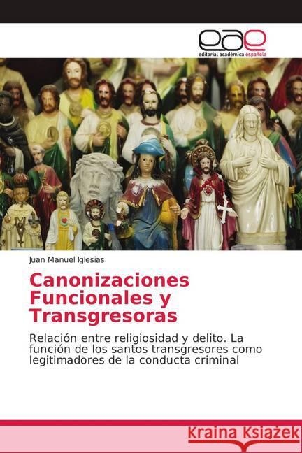 Canonizaciones Funcionales y Transgresoras : Relación entre religiosidad y delito. La función de los santos transgresores como legitimadores de la conducta criminal Iglesias, Juan Manuel 9786139404537