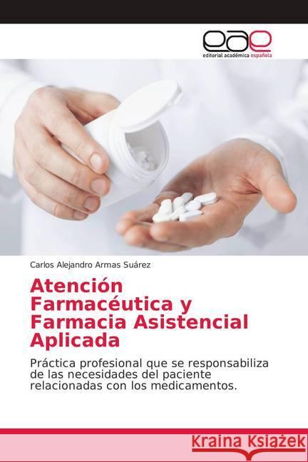 Atención Farmacéutica y Farmacia Asistencial Aplicada : Práctica profesional que se responsabiliza de las necesidades del paciente relacionadas con los medicamentos. Armas Suárez, Carlos Alejandro 9786139406579