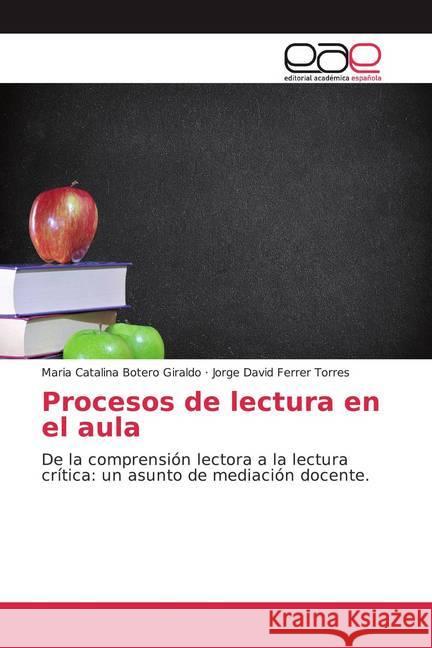 Procesos de lectura en el aula : De la comprensión lectora a la lectura crítica: un asunto de mediación docente. Botero Giraldo, Maria Catalina; Ferrer Torres, Jorge David 9786139436682
